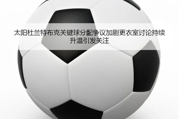 太阳杜兰特布克关键球分配争议加剧更衣室讨论持续升温引发关注