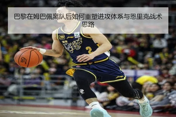 巴黎在姆巴佩离队后如何重塑进攻体系与恩里克战术思路