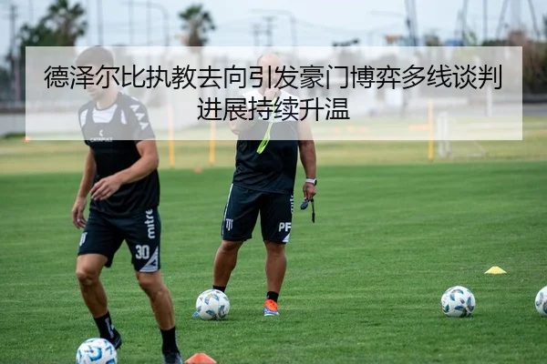 德泽尔比执教去向引发豪门博弈多线谈判进展持续升温