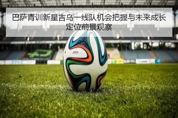 巴萨青训新星吉乌一线队机会把握与未来成长定位前景观察