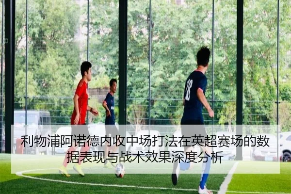 利物浦阿诺德内收中场打法在英超赛场的数据表现与战术效果深度分析