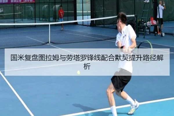 国米复盘图拉姆与劳塔罗锋线配合默契提升路径解析