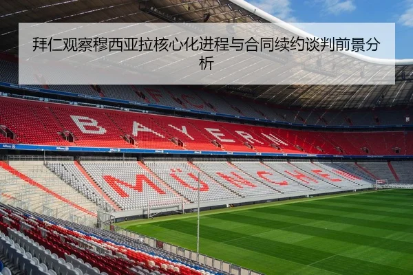 拜仁观察穆西亚拉核心化进程与合同续约谈判前景分析