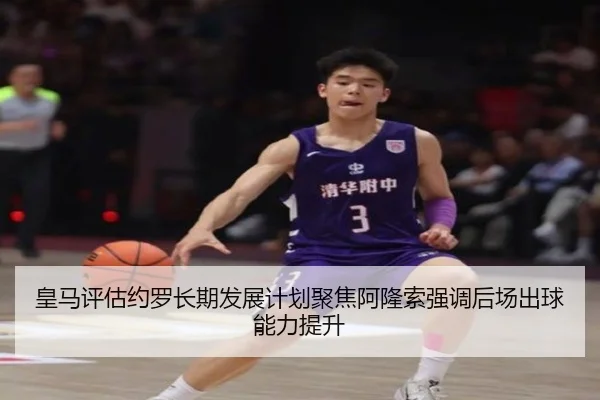 皇马评估约罗长期发展计划聚焦阿隆索强调后场出球能力提升