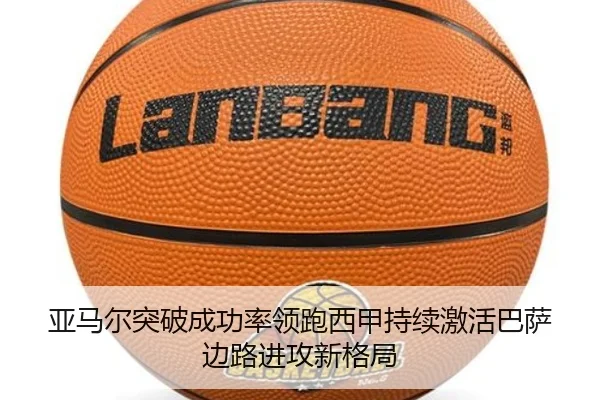 亚马尔突破成功率领跑西甲持续激活巴萨边路进攻新格局