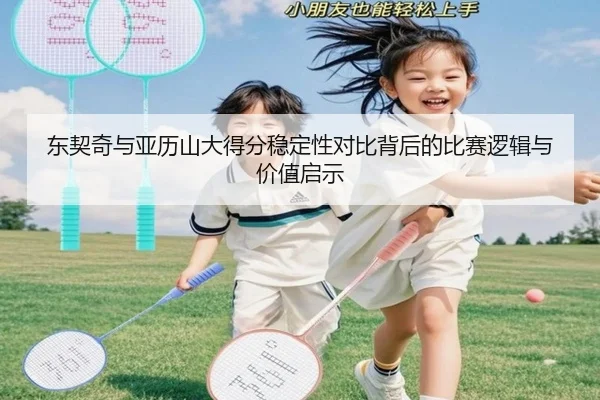 东契奇与亚历山大得分稳定性对比背后的比赛逻辑与价值启示